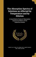 The Absorption Spectra of Solutions as Affected by Temperature and by Dilution: A Quantitative Study of Absorption Spectra by Means of the Radiomicrometer (Classic Reprint) 1356455328 Book Cover