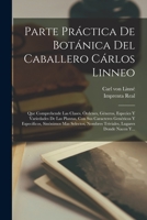 Parte Práctica De Botánica Del Caballero Cárlos Linneo: Que Comprehende Las Clases, Órdenes, Géneros, Especies Y Variedades De Las Plantas, Con Sus Ca 101726533X Book Cover