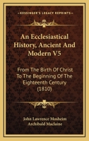 An Ecclesiastical History Ancient And Modern V5: From The Birth Of Christ, To The Beginning Of The Eighteenth Century 1166488012 Book Cover