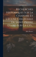 Recherches Historiques Sur La Chapitre Et L'église Collégiale De Saint-pierre D'aire-sur-la-lys... 1020419849 Book Cover