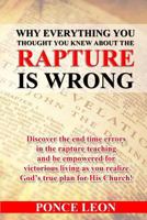 Why Everything You Thought You Knew about the Rapture Is Wrong: Discover the End Time Errors in the Rapture Teaching and Be Empowered for Victorious Living as You Realize God's True Plan for His Churc 0692648879 Book Cover