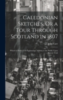 Caledonian Sketches, Or a Tour Through Scotland in 1807: Which Is Prefixed an Explanatory Address to the Public Upon a Recent Trial 1020702796 Book Cover