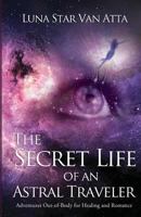 The Secret Life of an Astral Traveler: Adventures Out-Of-Body for Healing and Romance 1627472207 Book Cover