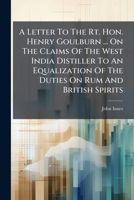 A Letter to the Rt. Hon. Henry Goulburn ... on the Claims of the West India Distiller to an Equalization of the Duties on Rum and British Spirits 1178509222 Book Cover