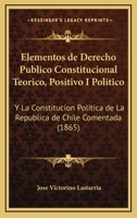 Elementos de Derecho Publico Constitucional Teorico, Positivo I Politico: Y La Constitucion Politica de La Republica de Chile Comentada (1865) 1161156704 Book Cover