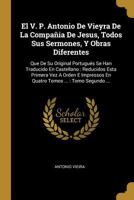 El V. P. Antonio De Vieyra De La Compa�ia De Jesus, Todos Sus Sermones, Y Obras Diferentes: Que De Su Original Portugu�s Se Han Traducido En Castellano: Reducidos Esta Primera Vez A Orden E Impressos  0353678430 Book Cover