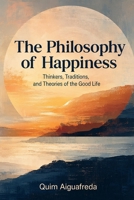 The Philosophy of Happiness: Thinkers, Traditions, and Theories of the Good Life B0H9BPCRVL Book Cover