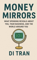Money Mirrors: What Spending Reveals About You, Your Business, and the World Around You B0F66ZHJPW Book Cover