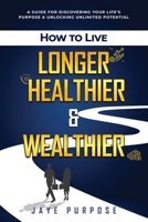 How to Live Longer Healthier and Wealthier: A Guide For Discovering Your Life's Purpose & Unlocking Unlimited Potential B0CT6BZ1S3 Book Cover