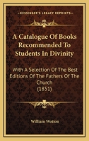 A Catalogue Of Books Recommended To Students In Divinity: With A Selection Of The Best Editions Of The Fathers Of The Church 1164587641 Book Cover