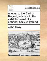 A letter to the Earl of Nugent, relative to the establishment of a national bank in Ireland. 1170880568 Book Cover