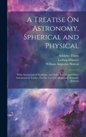 A Treatise On Astronomy, Spherical and Physical: With Astronomical Problems, and Solar, Lunar, and Other Astronomical Tables: For the Use of Colleges and Scientific Schools 1020749865 Book Cover