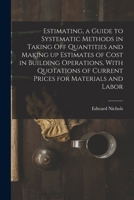 Estimating, a Guide to Systematic Methods in Taking off Quantities and Making up Estimates of Cost in Building Operations, With Quotations of Current Prices for Materials and Labor 1016856423 Book Cover