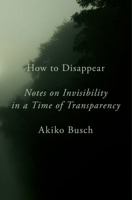 How to Disappear: Notes on Invisibility in a Time of Transparency 1101980419 Book Cover
