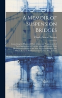 A Memoir of Suspension Bridges: Comprising the History of Their Origin and Progress, and of Their Application to Civil and Military Purposes, With ... Berwick, Newhaven, Geneva, Etc. Also an Acco 1020314907 Book Cover