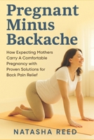 Pregnant Minus Backache: How Expecting Mothers Carry A Comfortable Pregnancy with Proven Solutions of Back Pain Relief (Pregnancy Health) B0FH2KGVQ5 Book Cover