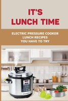 It's Lunch Time: Electric Pressure Cooker Lunch Recipes You Have To Try: Instant Pot Recipes With Chicken B098DSL2DD Book Cover