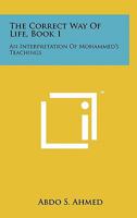 The Correct Way of Life, Book 1: An Interpretation of Mohammed's Teachings 1258146959 Book Cover