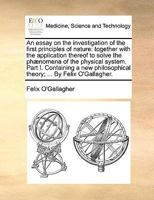 An Essay on the Investigation of the First Principles of Nature: Together with the Application Thereof to Solve the Phaenomena of the Physical System ... 1341264602 Book Cover