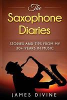 The Saxophone Diaries: Stories and Tips from My 30+ Years in Music 1540398889 Book Cover