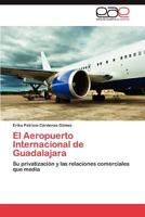 El Aeropuerto Internacional de Guadalajara: Su privatización y las relaciones comerciales que media 3845494328 Book Cover