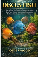 DISCUS FISH: Discus Fish: The Complete Guide to Breeding, Care, Tank Setup, Nutrition, and Maintaining Healthy, Vibrant Aquarium Showpieces B0GWFWC41T Book Cover
