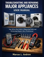 TROUBLESHOOTING AND REPAIRING MAJOR APPLIANCES USER MANUAL: Your All-in-One Guide to Diagnosing Faults and Performing Repairs Like a Professional B0G6Y1BLS5 Book Cover