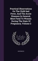 Practical observations on the child-bed fever, and acute diseases most fatal to women during the state of pregnancy ... By John Leake, ... Sixth edition, with additions. Volume 2 of 2 1348000228 Book Cover