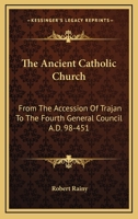 The Ancient Catholic Church, From the Accession of Trajan to the Fourth General Council 1144612691 Book Cover