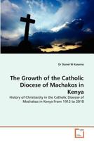 The Growth of the Catholic Diocese of Machakos in Kenya: History of Christianity in the Catholic Diocese of Machakos in Kenya From 1912 to 2010 3639311140 Book Cover