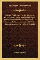 Address Of Herbert Hoover, President Of The United States, At The Washington Dinner Conference Of The Boy Scouts Of America In Commemoration Of Their Twentieth Anniversary March 10, 1930 1432558293 Book Cover