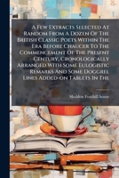 A Few Extracts Selected At Random From A Dozen Of The British Classic Poets Within The Era Before Chaucer To The Commencement Of The Present Century, ... Some Doggrel Lines Added-on Tablets In The... 1247358496 Book Cover