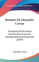 Remains Of Alexander Cowan: Consisting Of His Verses And Extracts From His Correspondence And Journals 1120865220 Book Cover