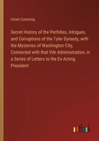 Secret History of the Perfidies, Intrigues, and Corruptions of the Tyler Dynasty, with the Mysteries of Washington City, Connected with that Vile Admi 3368866362 Book Cover