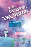 How to Queer the World: Radical Worldbuilding through Video Games 1479831999 Book Cover