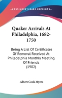 Quaker Arrivals At Philadelphia, 1682-1750: Being A List Of Certificates Of Removal Received At Philadelphia Monthly Meeting Of Friends 1164851535 Book Cover