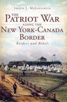 The Patriot War Along the New York-Canada Border: Raiders and Rebels (NY) (The History Press) 1609494652 Book Cover