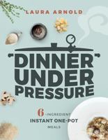 Dinner Under Pressure: 6-Ingredient Instant One-Pot Meals 1682683443 Book Cover