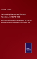 Jackson City Directory and Business Advertiser, for 1867 & 1868.: With a History from the First Settlement of the City, and a general Portrait of its Business at the Present Time 1270956116 Book Cover