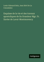Esquisse de la vie et des travaux apostoliques de Sa Grandeur Mgr. Fr. Xavier de Laval-Montmorency 3388788391 Book Cover