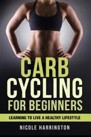 Carb Cycling for Beginners: Learning to Live a Healthy Lifestyle 1523463686 Book Cover