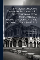Titus Livius, Recens., Cum Varietate Lectionum Et Selectis Comm., Item Supplementa J. Freinshemii, Curante N.e. Lemaire. 12 Voll. [in 13 Pt.]. 1248816129 Book Cover