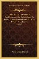 Louis XIII Et Le Bearn Ou Retablissement Du Catholicisme En Bearn Et Reunion Du Bearn Et De La Navarre A La France (1872) 1166800105 Book Cover
