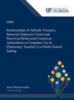 Relationships of Attitude Toward a Behavior Subjective Norm and Perceived Behavioral Control as Antecedents to Computer Use by Elementary Teachers in a Public School Setting 0530001764 Book Cover