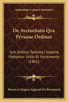 De Avctoritatis Qva Prvssiae Ordines: Svb Ordinis Tevtonici Imperio Vtebantvr Initio Et Incremento (1865) 1160384223 Book Cover