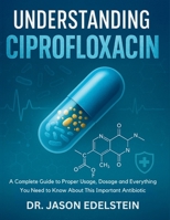 UNDERSTANDING CIPROFLOXACIN: A Complete Guide to Proper Usage, Dosage and Everything You Need to Know About This Important Antibiotic B0FMF93QWT Book Cover