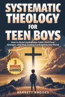 SYSTEMATIC THEOLOGY For Teen Boys: How to Build Unshakable Faith, Find Clear Answers, and Stop Feeling Confused by the World (The Solid Rock Books) B0GSHDY1M6 Book Cover