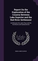 Report on the Exploration of the Country Between Lake Superior and the Red River Settlement: And Between the Latter Place and the Assiniboine and Saskatchewan 1340769492 Book Cover