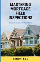 Mastering Mortgage Field Inspections: A Guide To Success and A Full Time income B0CVW5VBFZ Book Cover