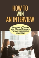 How To Win An Interview: Necessary Things You Should Prepare For An Impressive Interview: Preparing For The Job Interview B09B53CD51 Book Cover